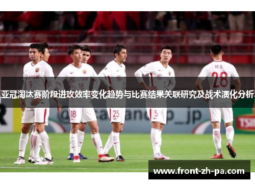 亚冠淘汰赛阶段进攻效率变化趋势与比赛结果关联研究及战术演化分析 亚冠淘汰赛阶段进攻效率变化趋势与比赛结果关联研究及战术演化分析