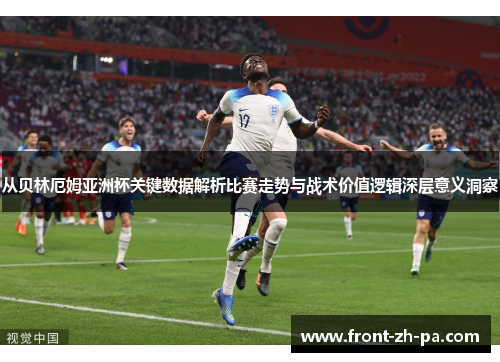 从贝林厄姆亚洲杯关键数据解析比赛走势与战术价值逻辑深层意义洞察 从贝林厄姆亚洲杯关键数据解析比赛走势与战术价值逻辑深层意义洞察