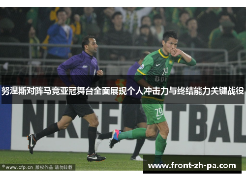 努涅斯对阵马竞亚冠舞台全面展现个人冲击力与终结能力关键战役 努涅斯对阵马竞亚冠舞台全面展现个人冲击力与终结能力关键战役