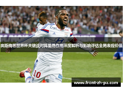 奥斯梅恩世界杯关键战对阵里昂作用深度解析与影响评估全局表现价值