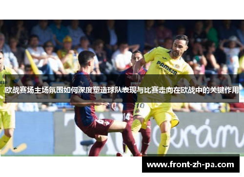 欧战赛场主场氛围如何深度塑造球队表现与比赛走向在欧战中的关键作用 欧战赛场主场氛围如何深度塑造球队表现与比赛走向在欧战中的关键作用