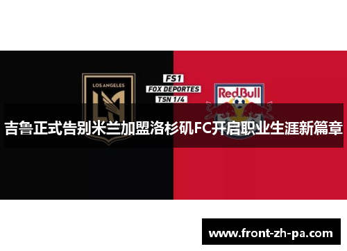 吉鲁正式告别米兰加盟洛杉矶FC开启职业生涯新篇章 吉鲁正式告别米兰加盟洛杉矶FC开启职业生涯新篇章