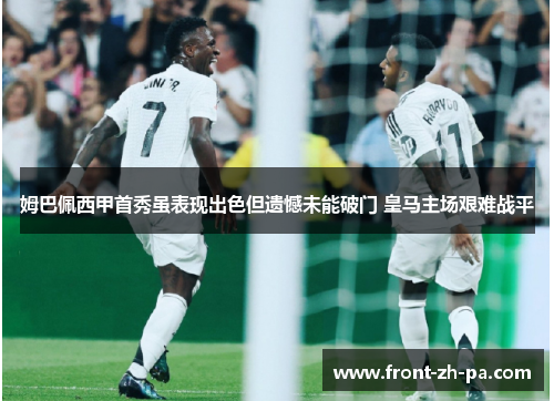 姆巴佩西甲首秀虽表现出色但遗憾未能破门 皇马主场艰难战平 姆巴佩西甲首秀虽表现出色但遗憾未能破门 皇马主场艰难战平