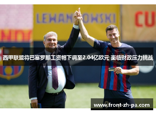 西甲联盟将巴塞罗那工资帽下调至2.04亿欧元 面临财政压力挑战 西甲联盟将巴塞罗那工资帽下调至2.04亿欧元 面临财政压力挑战