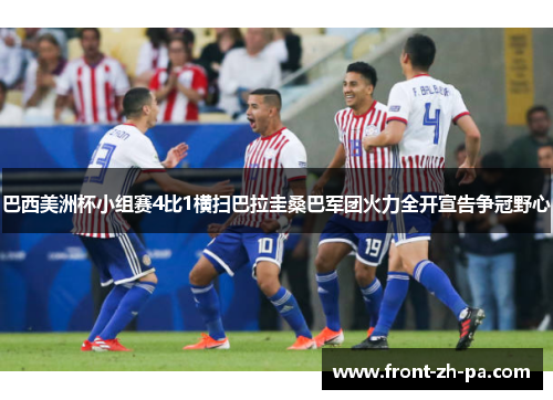 巴西美洲杯小组赛4比1横扫巴拉圭桑巴军团火力全开宣告争冠野心 巴西美洲杯小组赛4比1横扫巴拉圭桑巴军团火力全开宣告争冠野心