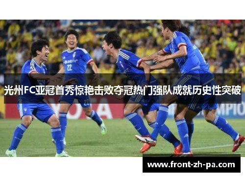 光州FC亚冠首秀惊艳击败夺冠热门强队成就历史性突破 光州FC亚冠首秀惊艳击败夺冠热门强队成就历史性突破