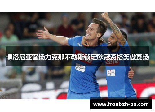 博洛尼亚客场力克那不勒斯锁定欧冠资格笑傲赛场 博洛尼亚客场力克那不勒斯锁定欧冠资格笑傲赛场