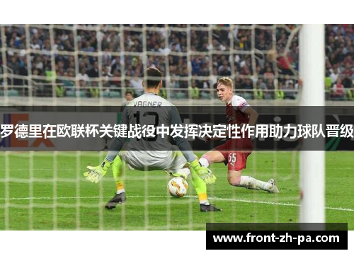 罗德里在欧联杯关键战役中发挥决定性作用助力球队晋级 罗德里在欧联杯关键战役中发挥决定性作用助力球队晋级