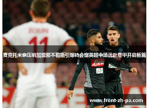 麦克托米奈压哨加盟那不勒斯引爆转会窗英超中场远赴意甲开启新篇 麦克托米奈压哨加盟那不勒斯引爆转会窗英超中场远赴意甲开启新篇